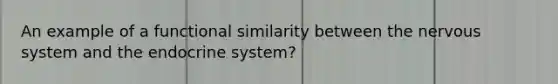 An example of a functional similarity between the nervous system and the endocrine system?