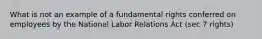 What is not an example of a fundamental rights conferred on employees by the National Labor Relations Act (sec 7 rights)