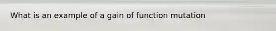 What is an example of a gain of function mutation