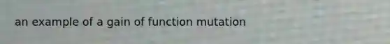 an example of a gain of function mutation