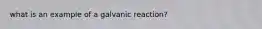 what is an example of a galvanic reaction?