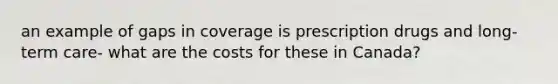 an example of gaps in coverage is prescription drugs and long-term care- what are the costs for these in Canada?