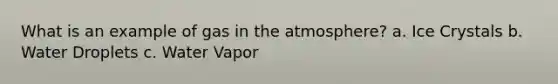 What is an example of gas in the atmosphere? a. Ice Crystals b. Water Droplets c. Water Vapor