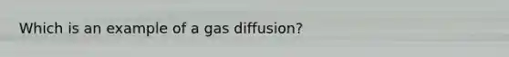 Which is an example of a gas diffusion?