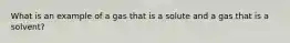 What is an example of a gas that is a solute and a gas that is a solvent?