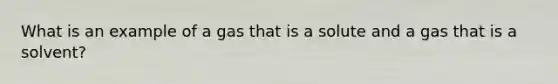 What is an example of a gas that is a solute and a gas that is a solvent?