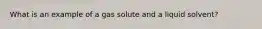 What is an example of a gas solute and a liquid solvent?