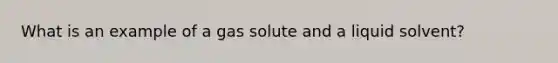 What is an example of a gas solute and a liquid solvent?