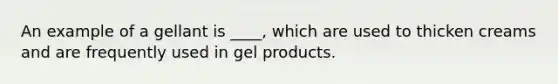 An example of a gellant is ____, which are used to thicken creams and are frequently used in gel products.