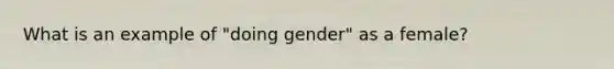 What is an example of "doing gender" as a female?