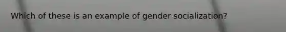 Which of these is an example of gender socialization?