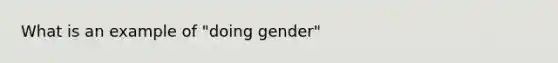 What is an example of "doing gender"