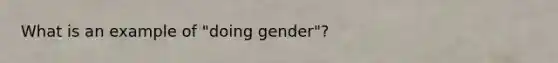 What is an example of "doing gender"?