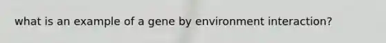 what is an example of a gene by environment interaction?