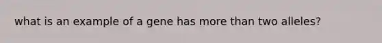 what is an example of a gene has more than two alleles?