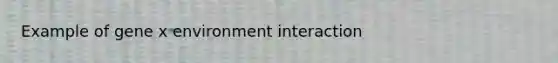 Example of gene x environment interaction