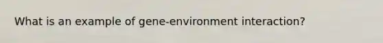 What is an example of gene-environment interaction?