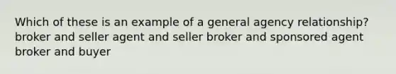 Which of these is an example of a general agency relationship? broker and seller agent and seller broker and sponsored agent broker and buyer