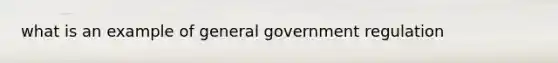 what is an example of general government regulation