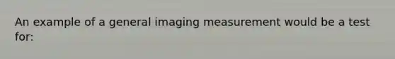 An example of a general imaging measurement would be a test for: