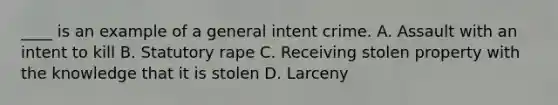 ____ is an example of a general intent crime. A. Assault with an intent to kill B. Statutory rape C. Receiving stolen property with the knowledge that it is stolen D. Larceny