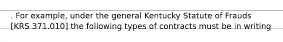 . For example, under the general Kentucky Statute of Frauds [KRS 371.010] the following types of contracts must be in writing