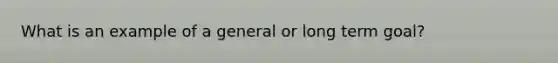 What is an example of a general or long term goal?