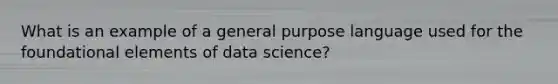 What is an example of a general purpose language used for the foundational elements of data science?