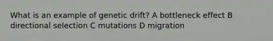 What is an example of genetic drift? A bottleneck effect B directional selection C mutations D migration