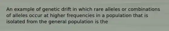 An example of genetic drift in which rare alleles or combinations of alleles occur at higher frequencies in a population that is isolated from the general population is the