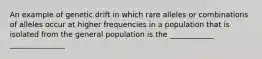 An example of genetic drift in which rare alleles or combinations of alleles occur at higher frequencies in a population that is isolated from the general population is the ____________ _______________