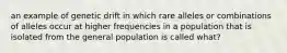 an example of genetic drift in which rare alleles or combinations of alleles occur at higher frequencies in a population that is isolated from the general population is called what?