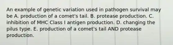 An example of genetic variation used in pathogen survival may be A. production of a comet's tail. B. protease production. C. inhibition of MHC Class I antigen production. D. changing the pilus type. E. production of a comet's tail AND protease production.