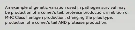 An example of genetic variation used in pathogen survival may be production of a comet's tail. protease production. inhibition of MHC Class I antigen production. changing the pilus type. production of a comet's tail AND protease production.