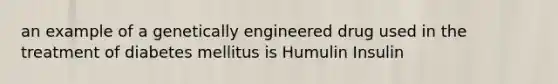 an example of a genetically engineered drug used in the treatment of diabetes mellitus is Humulin Insulin