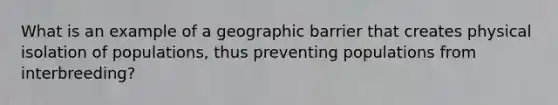 What is an example of a geographic barrier that creates physical isolation of populations, thus preventing populations from interbreeding?