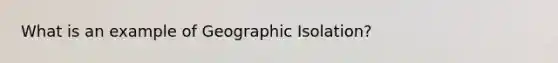 What is an example of Geographic Isolation?