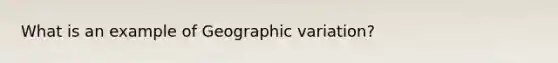 What is an example of Geographic variation?