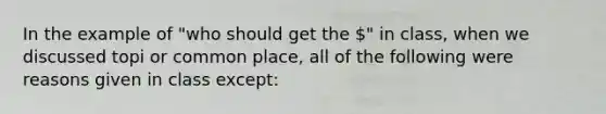 In the example of "who should get the " in class, when we discussed topi or common place, all of the following were reasons given in class except: