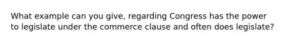 What example can you give, regarding Congress has the power to legislate under the commerce clause and often does legislate?