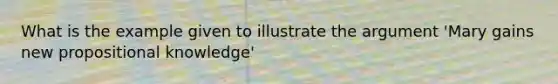 What is the example given to illustrate the argument 'Mary gains new propositional knowledge'