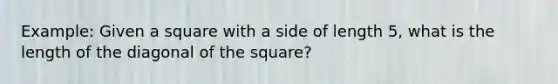 Example: Given a square with a side of length 5, what is the length of the diagonal of the square?