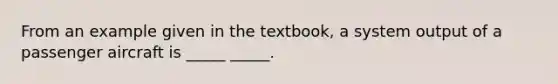 From an example given in the textbook, a system output of a passenger aircraft is _____ _____.