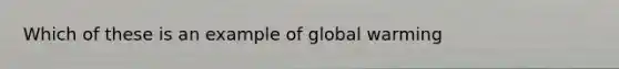 Which of these is an example of global warming