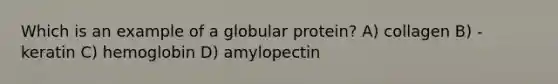 Which is an example of a globular protein? A) collagen B) -keratin C) hemoglobin D) amylopectin