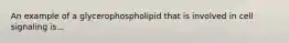 An example of a glycerophospholipid that is involved in cell signaling is...