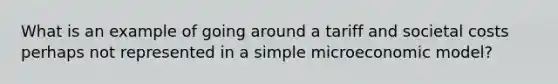 What is an example of going around a tariff and societal costs perhaps not represented in a simple microeconomic model?