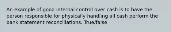 An example of good <a href='https://www.questionai.com/knowledge/kjj42owoAP-internal-control' class='anchor-knowledge'>internal control</a> over cash is to have the person responsible for physically handling all cash perform the bank statement reconciliations. True/false