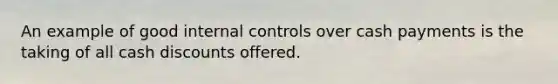 An example of good internal controls over cash payments is the taking of all cash discounts offered.