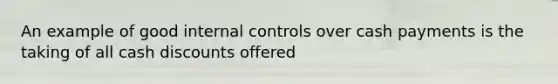 An example of good internal controls over cash payments is the taking of all cash discounts offered